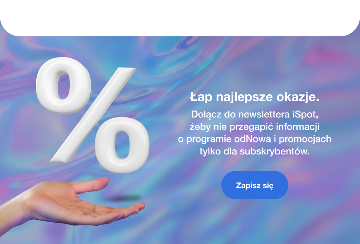 Łap najlepsze okazje. Dołącz do newslettera iSpot, żeby nie przegapić informacji o programie odnowa i promocjach tylko dla subskrybentów. Przycisk: Zapisz się